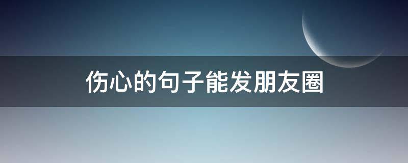 伤心的句子能发朋友圈（伤心的句子能发朋友圈吗图片）