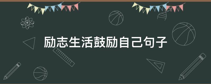 励志生活鼓励自己句子（励志生活鼓励自己句子大全）
