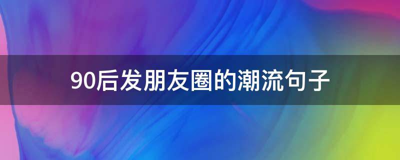 90后发朋友圈的潮流句子 90后发朋友圈的潮流句子图片