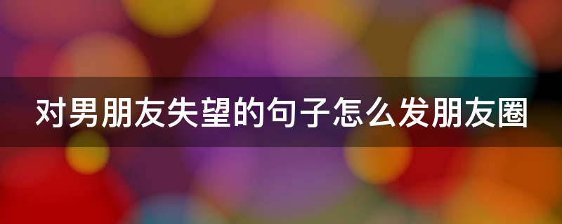 对男朋友失望的句子怎么发朋友圈（暗示不开心的高级文案）