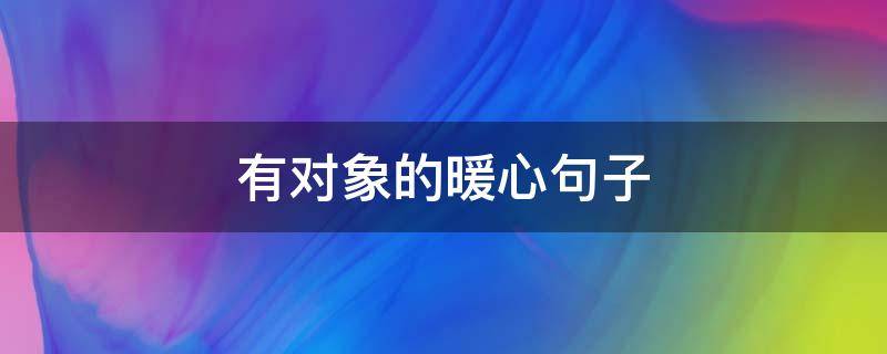 有对象的暖心句子（有对象了的句子）