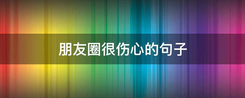 朋友圈很伤心的句子 朋友圈很伤心的句子图片