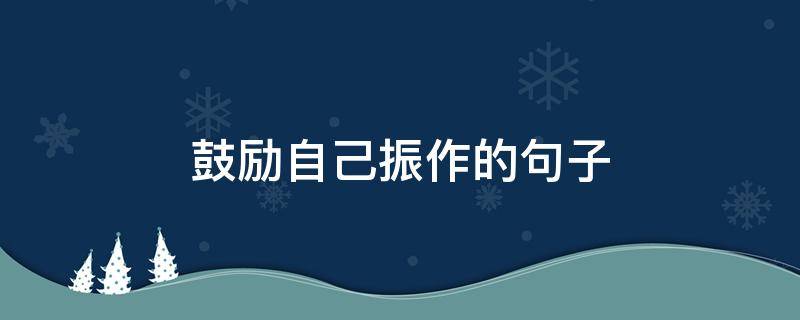 鼓励自己振作的句子（鼓励自己振作的经典语句）