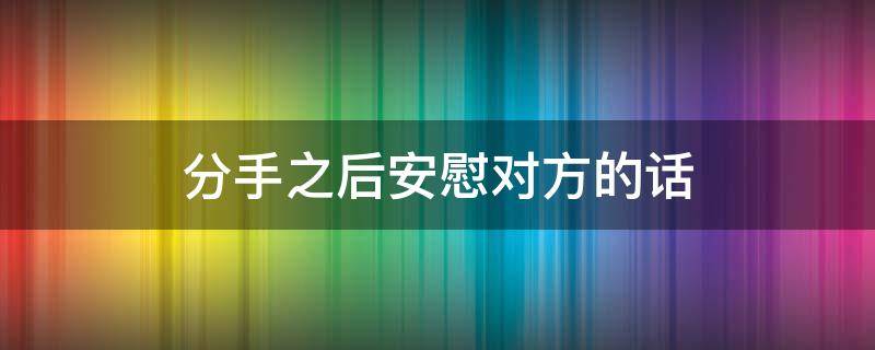 分手之后安慰对方的话 分手了安慰人