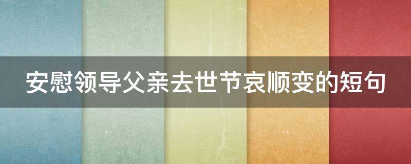 安慰领导父亲去世节哀顺变的短句 安慰领导丧父之语
