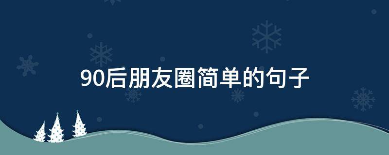 90后朋友圈简单的句子 90后朋友圈说说