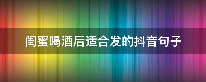 闺蜜喝酒后适合发的抖音句子（闺蜜喝酒后适合发的抖音句子搞笑）
