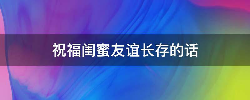 祝福闺蜜友谊长存的话（祝福闺蜜友谊长存的话怎么说）