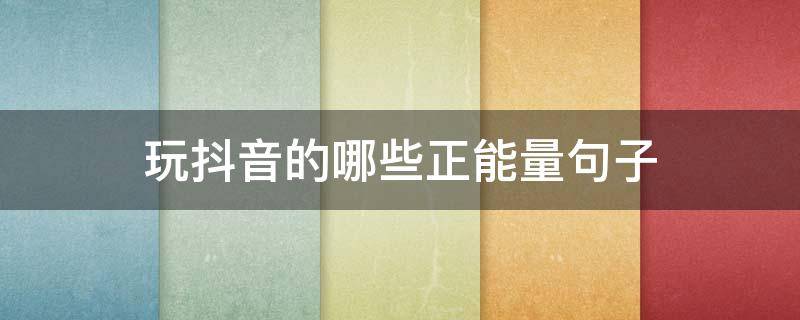 玩抖音的哪些正能量句子（玩抖音的正能量感悟句子）
