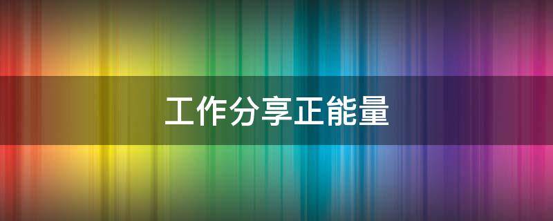 工作分享正能量（工作分享正能量的短文）