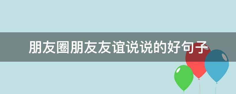 朋友圈朋友友谊说说的好句子 朋友圈友谊说说心情短语