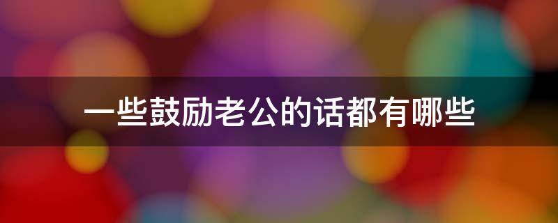 一些鼓励老公的话都有哪些（一些鼓励老公的话都有哪些句子）
