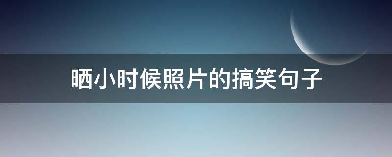 晒小时候照片的搞笑句子 晒小时候照片的搞笑句子简短