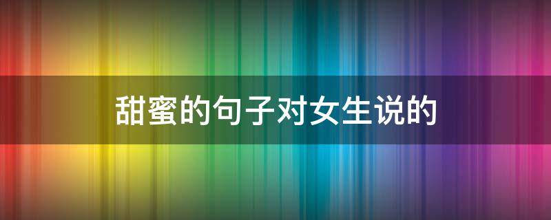 甜蜜的句子对女生说的（甜蜜的句子对女生说的话）
