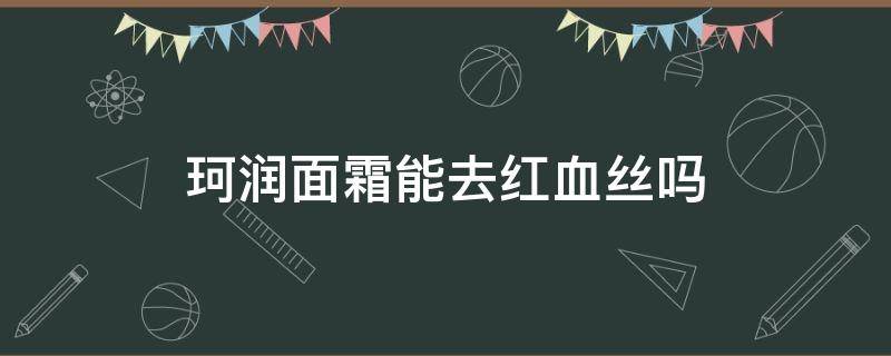珂润面霜能去红血丝吗（珂润可以修复红血丝吗）