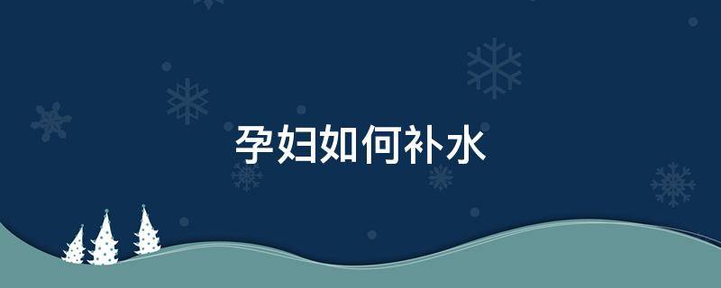 孕妇如何补水 孕妇如何补水效果最好