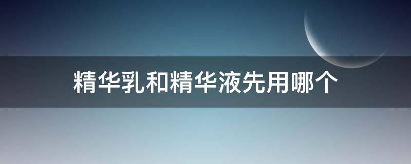 精华乳和精华液先用哪个 水,乳,霜,精华液,顺序怎么用