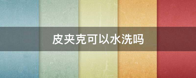皮夹克可以水洗吗 皮夹克可以水洗吗怎么洗
