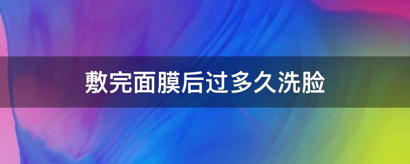 敷完面膜后过多久洗脸 敷完面膜后多久洗脸?