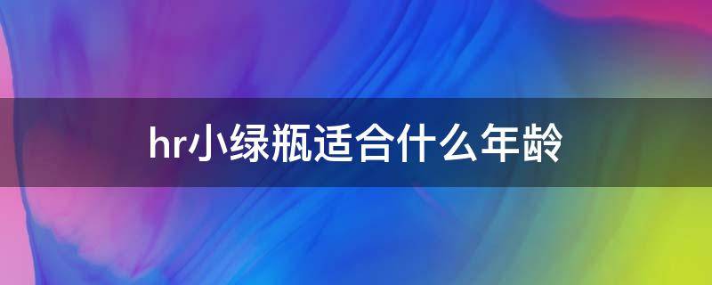 hr小绿瓶适合什么年龄（hr小绿瓶效果怎么样）