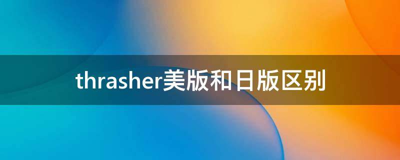 thrasher美版和日版区别（thrasher美版值得买吗）