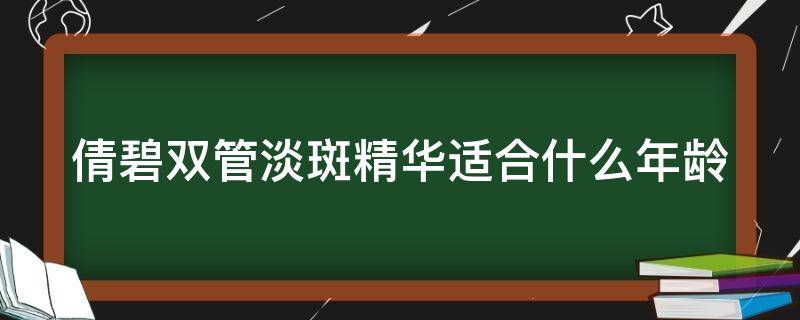 倩碧双管淡斑精华适合什么年龄（倩碧双管淡斑精华适合什么年龄使用）