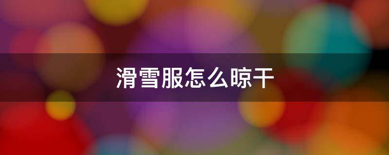 滑雪服怎么晾干 滑雪服如何清洗与保养(科普贴