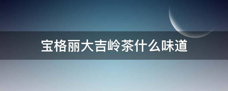 宝格丽大吉岭茶什么味道（宝格丽大吉岭茶味道特别淡）