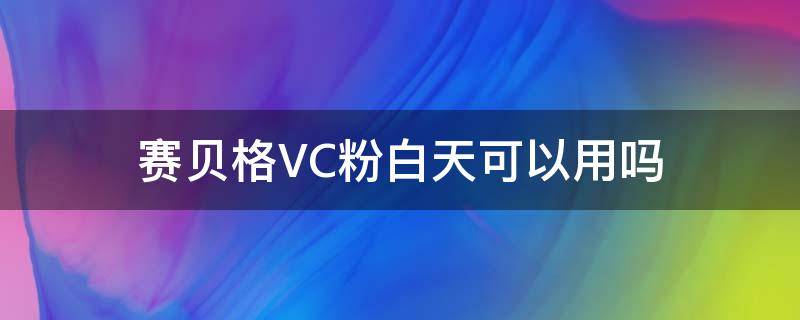 赛贝格VC粉白天可以用吗 赛贝格vc粉白天用还是晚上用