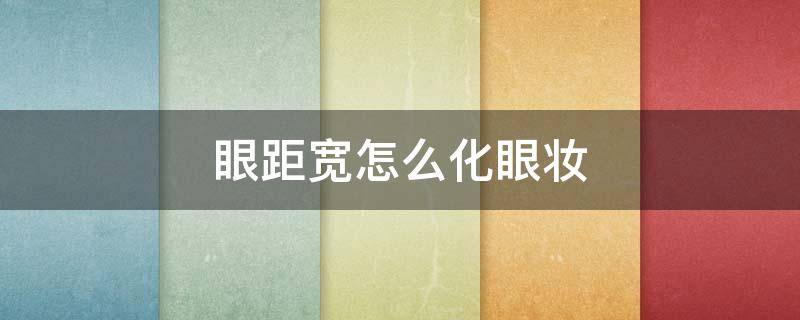 眼距宽怎么化眼妆（眼距宽怎么化眼妆才好看）