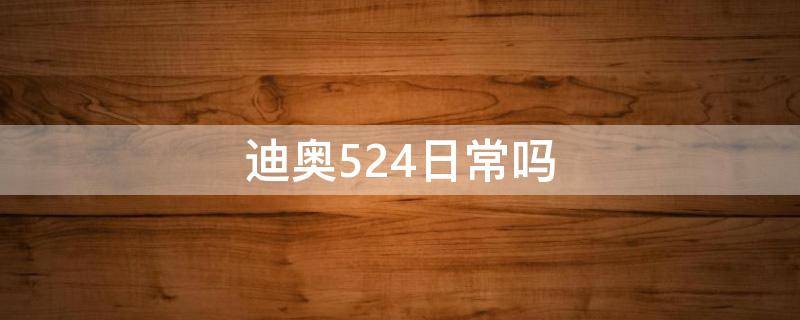 迪奥524日常吗（迪奥524怎么样）