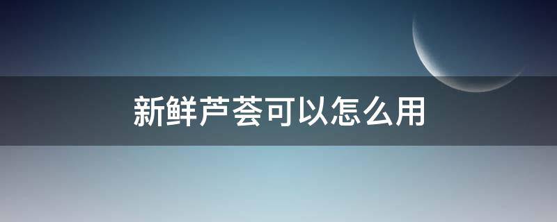 新鲜芦荟可以怎么用（新鲜芦荟可以怎么用?）