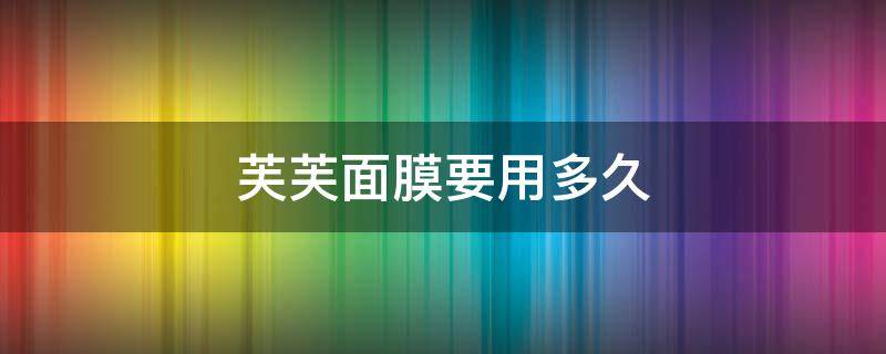 芙芙面膜要用多久 芙芙面膜敷多长时间
