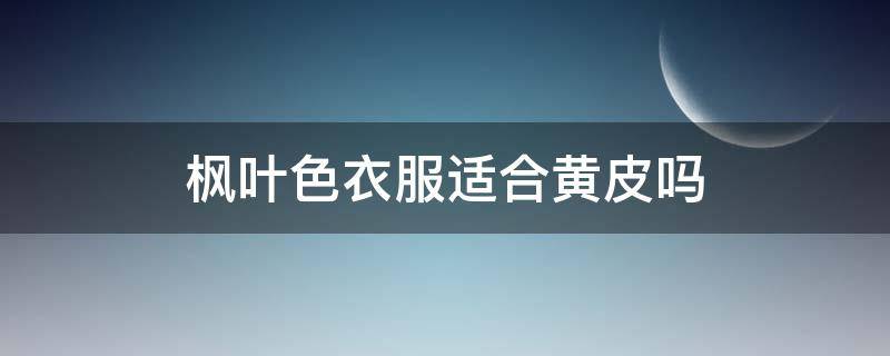 枫叶色衣服适合黄皮吗（枫叶色衣服适合什么人）