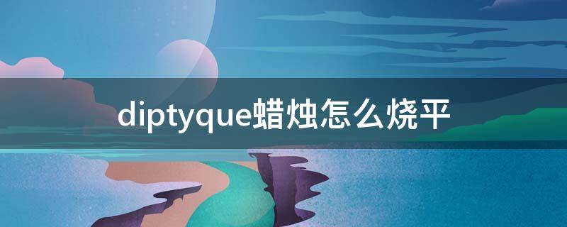 diptyque蜡烛怎么烧平（diptyque蜡烛生产日期怎么看）