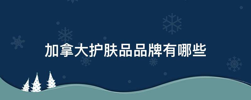 加拿大护肤品品牌有哪些 加拿大护肤品品牌有哪些好