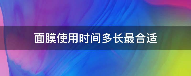 面膜使用时间多长最合适（面膜使用多久有效果）