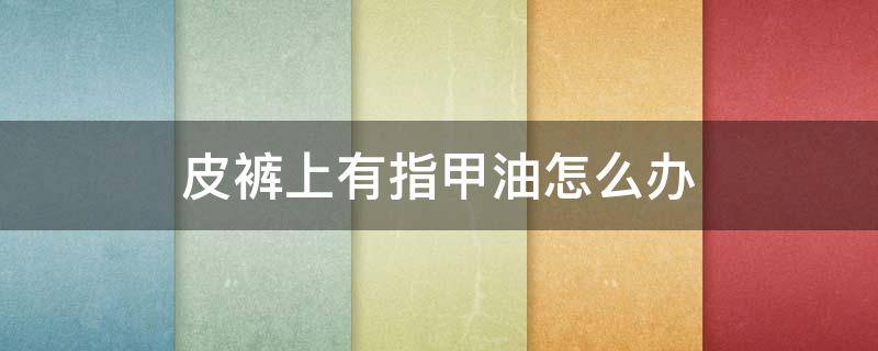 皮裤上有指甲油怎么办 皮裤沾了油漆怎么处理