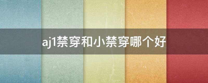 aj1禁穿和小禁穿哪个好 aj禁穿和小禁穿有什么区别