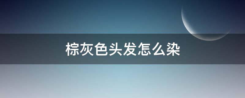 棕灰色头发怎么染（棕灰色头发怎么染色）