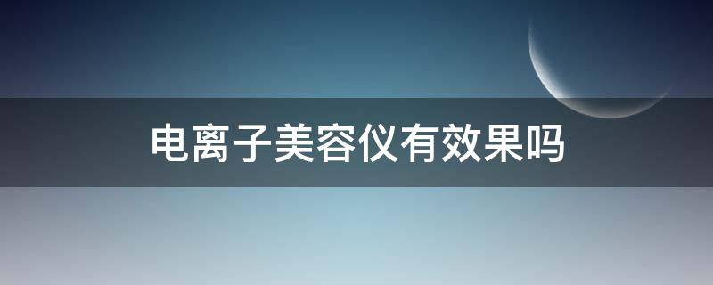 电离子美容仪有效果吗（电离子美容仪的作用）