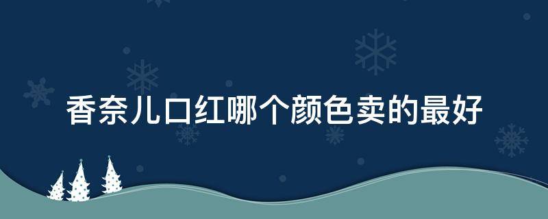 香奈儿口红哪个颜色卖的最好（香奈儿口红哪个颜色卖的最好呢）