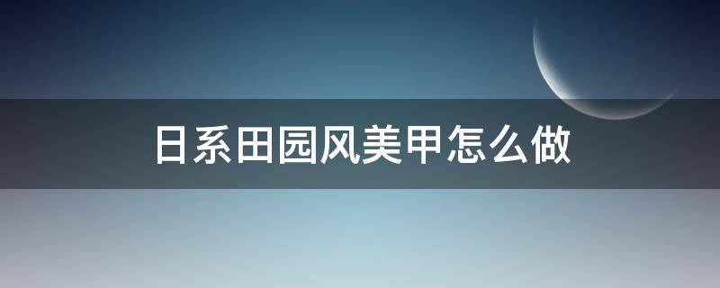 日系田园风美甲怎么做 田园风格美甲