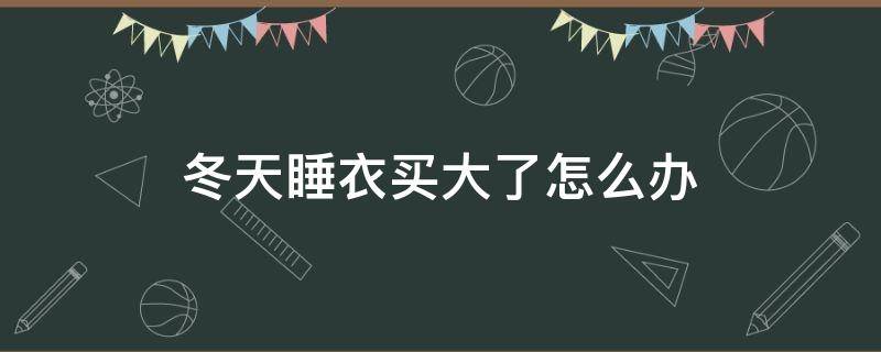 冬天睡衣买大了怎么办 冬天厚睡衣