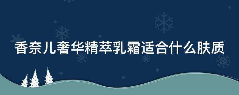 香奈儿奢华精萃乳霜适合什么肤质（香奈儿奢华精萃乳霜适合什么肤质的人用）