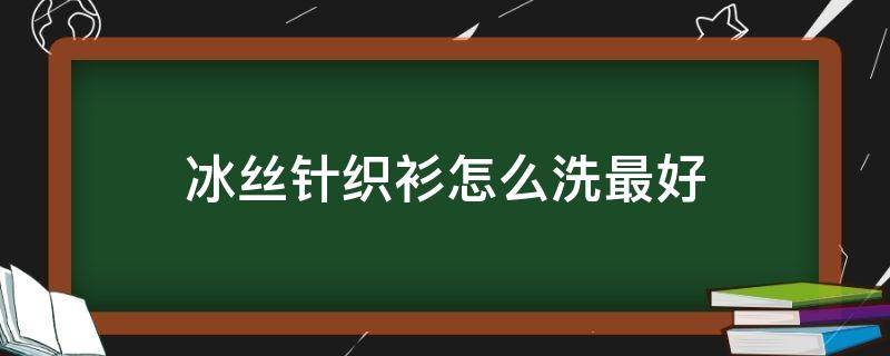 冰丝针织衫怎么洗最好 冰丝针织衫怎么洗最好呢