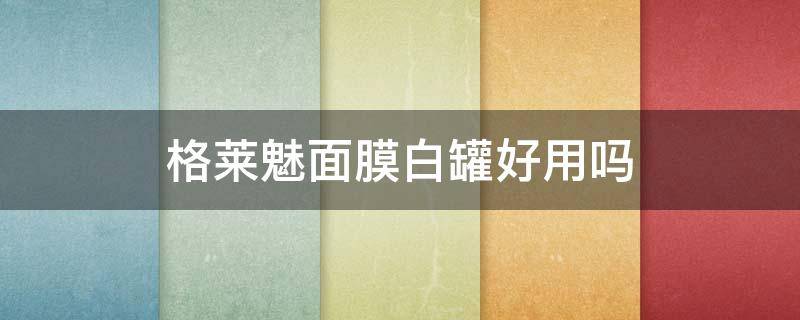 格莱魅面膜白罐好用吗（格莱魅面膜白罐好还是黑罐好）