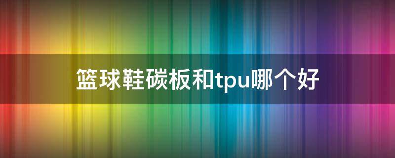 篮球鞋碳板和tpu哪个好（篮球鞋碳板是碳纤维吗）