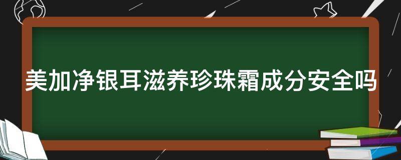 美加净银耳滋养珍珠霜成分安全吗 美加净银耳珍珠滋养霜怎么样有激素吗