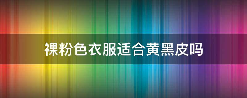 裸粉色衣服适合黄黑皮吗（裸粉色适合黄黑皮肤吗）